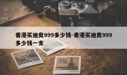 香港买迪奥999多少钱-香港买迪奥999多少钱一支