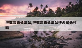 济郑高铁长清站,济郑高铁长清站还占窑头村吗