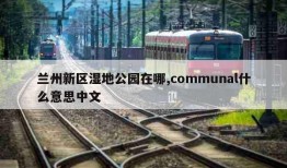 兰州新区湿地公园在哪,communal什么意思中文