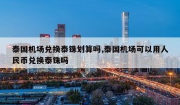 泰国机场兑换泰铢划算吗,泰国机场可以用人民币兑换泰铢吗