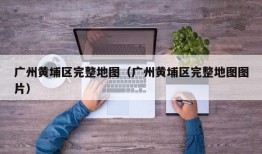 广州黄埔区完整地图（广州黄埔区完整地图图片）