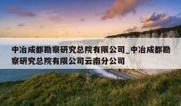 中冶成都勘察研究总院有限公司_中冶成都勘察研究总院有限公司云南分公司