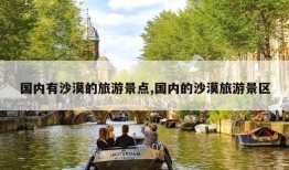 国内有沙漠的旅游景点,国内的沙漠旅游景区