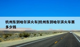 杭州东到哈尔滨火车|杭州东到哈尔滨火车票多少钱