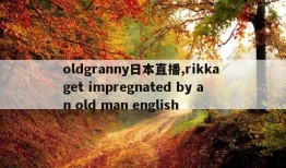 oldgranny日本直播,rikka get impregnated by an old man english