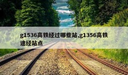 g1536高铁经过哪些站,g1356高铁途经站点