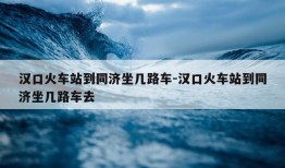 汉口火车站到同济坐几路车-汉口火车站到同济坐几路车去