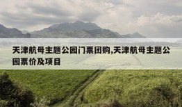 天津航母主题公园门票团购,天津航母主题公园票价及项目