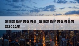 济南高铁招聘乘务员_济南高铁招聘乘务员官网2022年