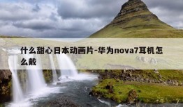 什么甜心日本动画片-华为nova7耳机怎么戴