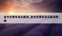 坐大巴晕车怎么解决_坐大巴晕车怎么解决视频