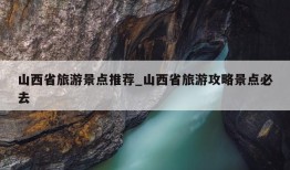 山西省旅游景点推荐_山西省旅游攻略景点必去