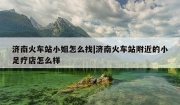 济南火车站小姐怎么找|济南火车站附近的小足疗店怎么样