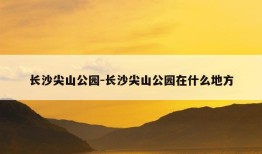 长沙尖山公园-长沙尖山公园在什么地方