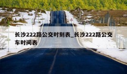 长沙222路公交时刻表_长沙222路公交车时间表