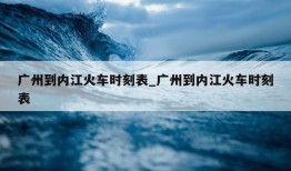 广州到内江火车时刻表_广州到内江火车时刻表