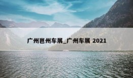 广州岜州车展_广州车展 2021