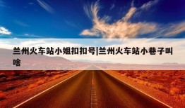 兰州火车站小姐扣扣号|兰州火车站小巷子叫啥