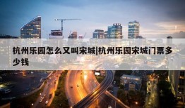 杭州乐园怎么又叫宋城|杭州乐园宋城门票多少钱