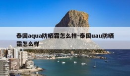 泰国aqua防晒霜怎么样-泰国uau防晒霜怎么样