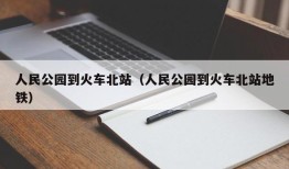 人民公园到火车北站（人民公园到火车北站地铁）