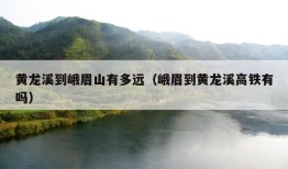 黄龙溪到峨眉山有多远（峨眉到黄龙溪高铁有吗）