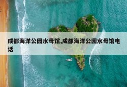 成都海洋公园水母馆,成都海洋公园水母馆电话