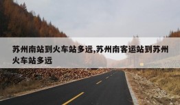 苏州南站到火车站多远,苏州南客运站到苏州火车站多远