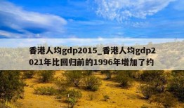 香港人均gdp2015_香港人均gdp2021年比回归前的1996年增加了约