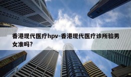 香港现代医疗hpv-香港现代医疗诊所验男女准吗?