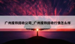 广州废铁回收公司_广州废铁回收行情怎么样