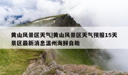 黄山风景区天气|黄山风景区天气预报15天景区最新消息温州海鲜自助