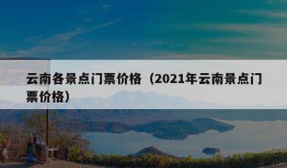 云南各景点门票价格（2021年云南景点门票价格）