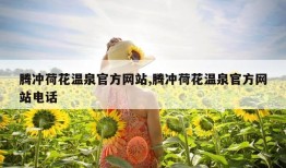 腾冲荷花温泉官方网站,腾冲荷花温泉官方网站电话