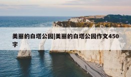 美丽的白塔公园|美丽的白塔公园作文450字