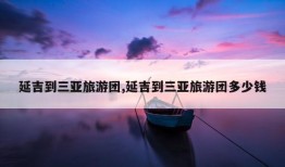 延吉到三亚旅游团,延吉到三亚旅游团多少钱