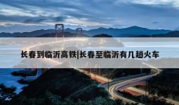 长春到临沂高铁|长春至临沂有几趟火车