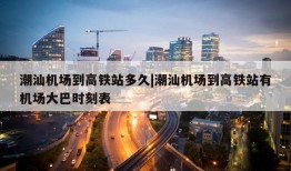 潮汕机场到高铁站多久|潮汕机场到高铁站有机场大巴时刻表