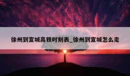 徐州到宣城高铁时刻表_徐州到宣城怎么走