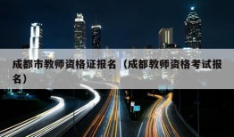 成都市教师资格证报名（成都教师资格考试报名）