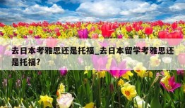 去日本考雅思还是托福_去日本留学考雅思还是托福?