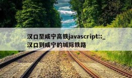 汉口至咸宁高铁javascript:;_汉口到咸宁的城际铁路