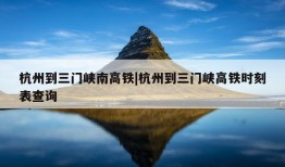 杭州到三门峡南高铁|杭州到三门峡高铁时刻表查询