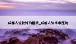 成都人流较好的医院_成都人流手术医院