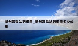 湖州高铁站到织里_湖州高铁站到织里多少公里