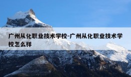 广州从化职业技术学校-广州从化职业技术学校怎么样