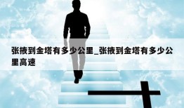 张掖到金塔有多少公里_张掖到金塔有多少公里高速