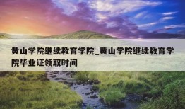 黄山学院继续教育学院_黄山学院继续教育学院毕业证领取时间