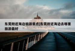 东莞附近海边旅游景点|东莞附近海边去哪里旅游最好