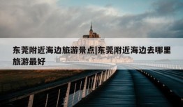 东莞附近海边旅游景点|东莞附近海边去哪里旅游最好